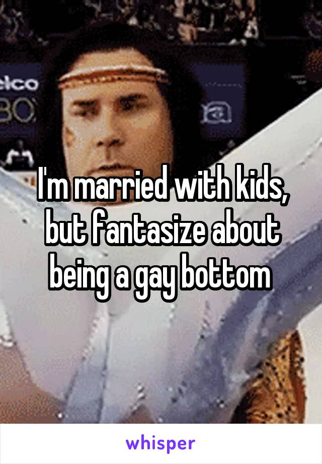 I'm married with kids, but fantasize about being a gay bottom 