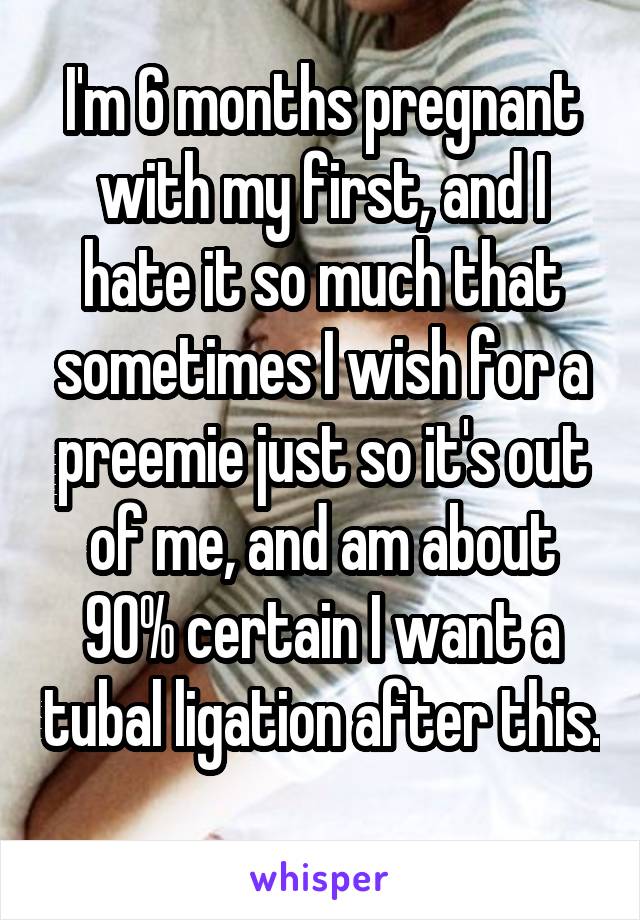 I'm 6 months pregnant with my first, and I hate it so much that sometimes I wish for a preemie just so it's out of me, and am about 90% certain I want a tubal ligation after this. 