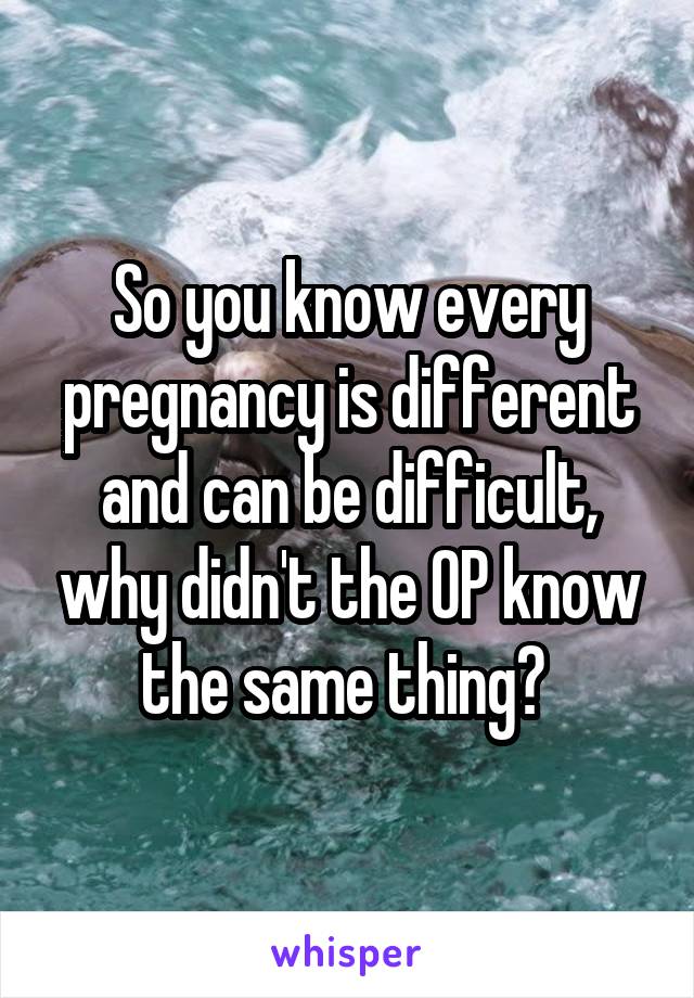 So you know every pregnancy is different and can be difficult, why didn't the OP know the same thing? 