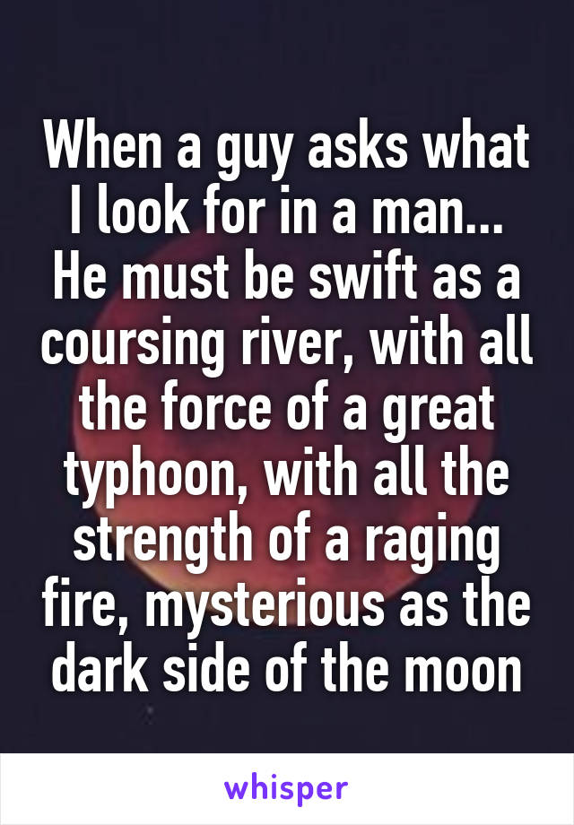 When a guy asks what I look for in a man...
He must be swift as a coursing river, with all the force of a great typhoon, with all the strength of a raging fire, mysterious as the dark side of the moon