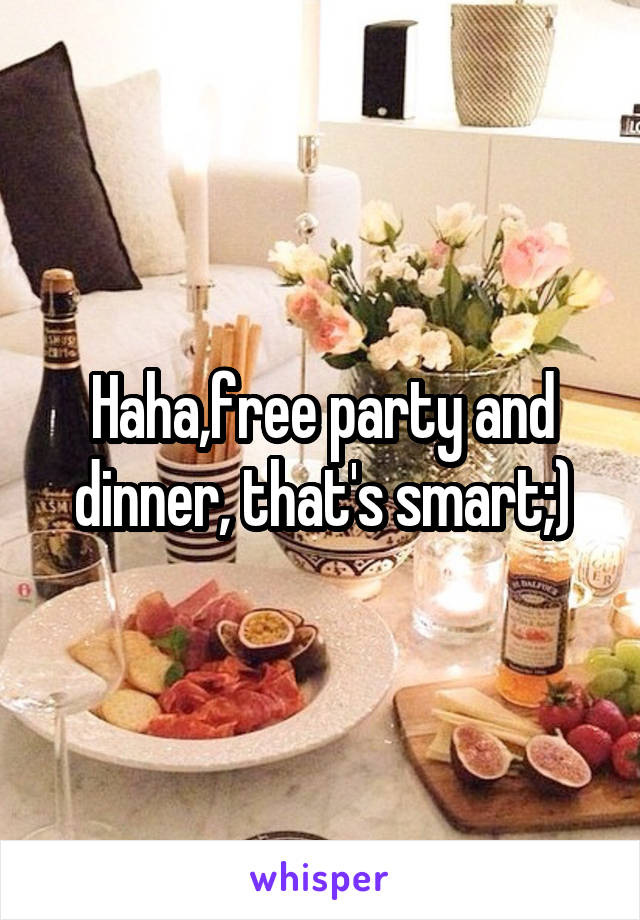 Haha,free party and dinner, that's smart;)