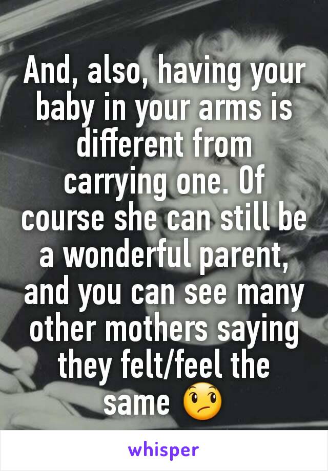 And, also, having your baby in your arms is different from carrying one. Of course she can still be a wonderful parent, and you can see many other mothers saying they felt/feel the same 😞