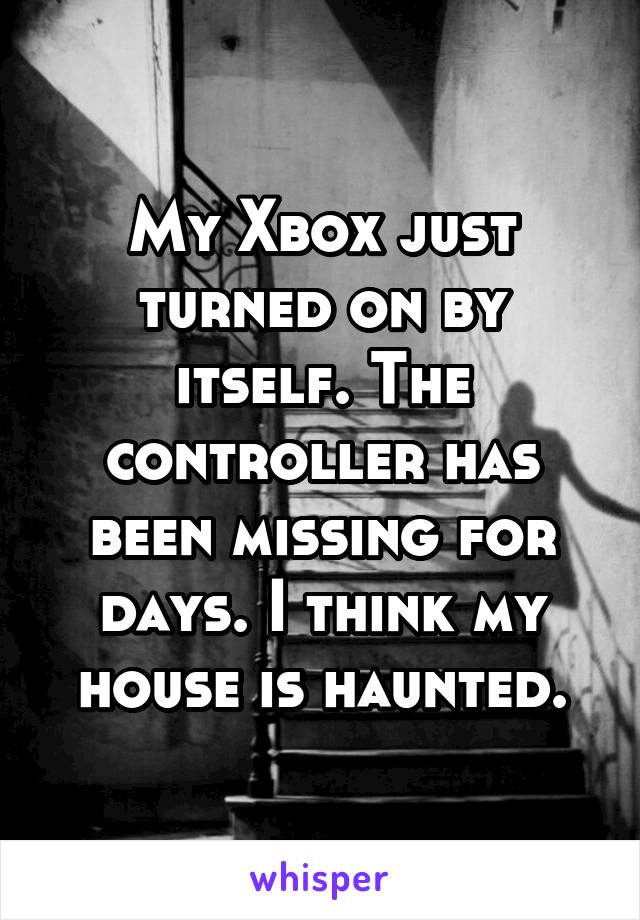 My Xbox just turned on by itself. The controller has been missing for days. I think my house is haunted.