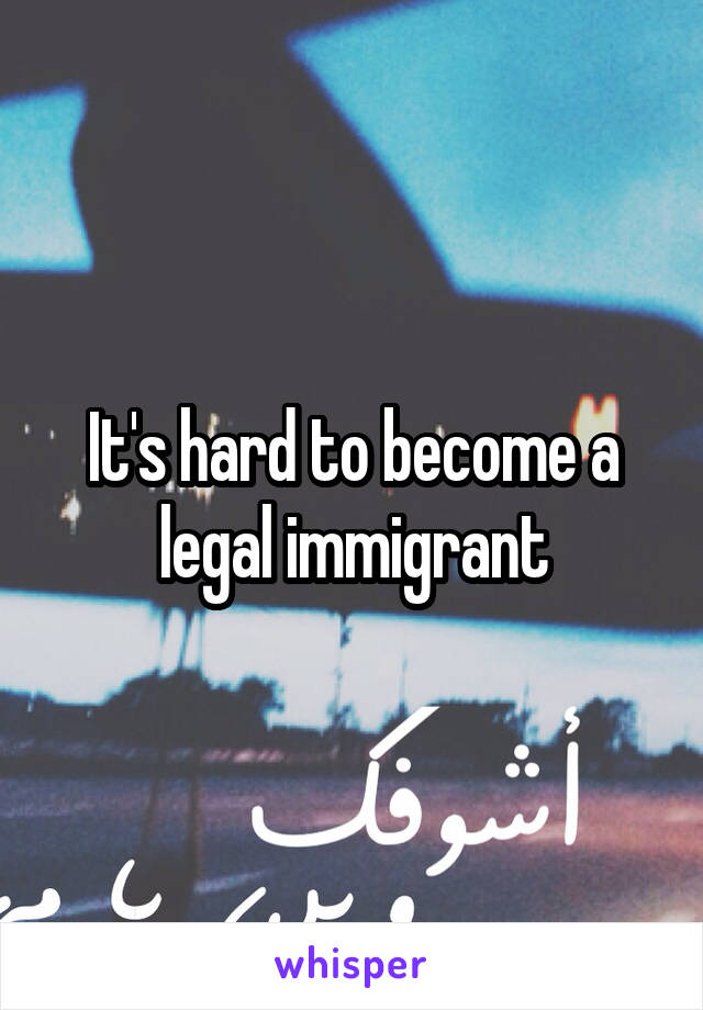 It's hard to become a legal immigrant