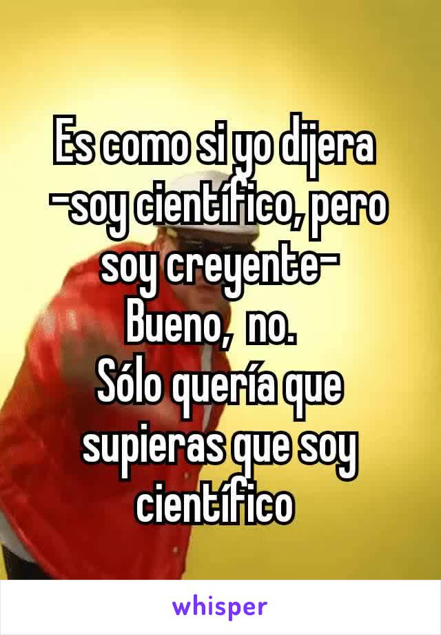 Es como si yo dijera 
-soy científico, pero soy creyente-
Bueno,  no.  
Sólo quería que supieras que soy científico 