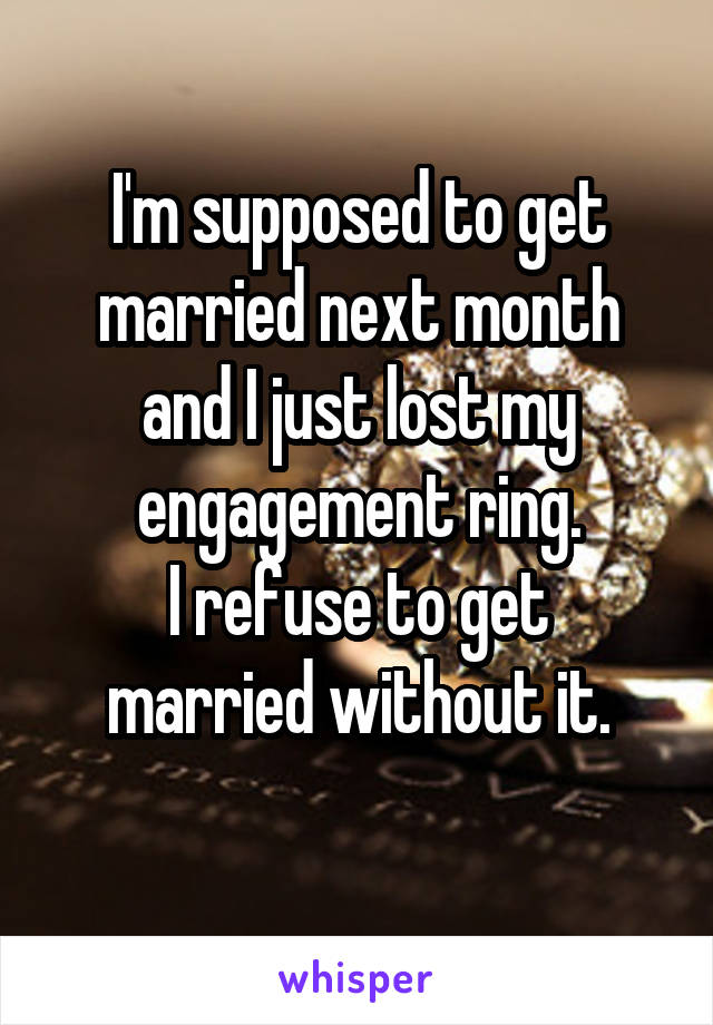 I'm supposed to get married next month and I just lost my engagement ring.
I refuse to get married without it.
