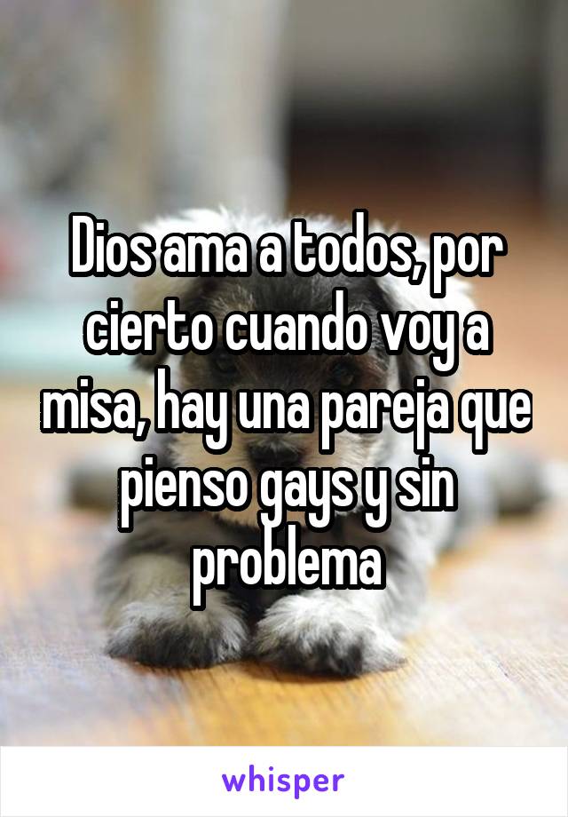 Dios ama a todos, por cierto cuando voy a misa, hay una pareja que pienso gays y sin problema