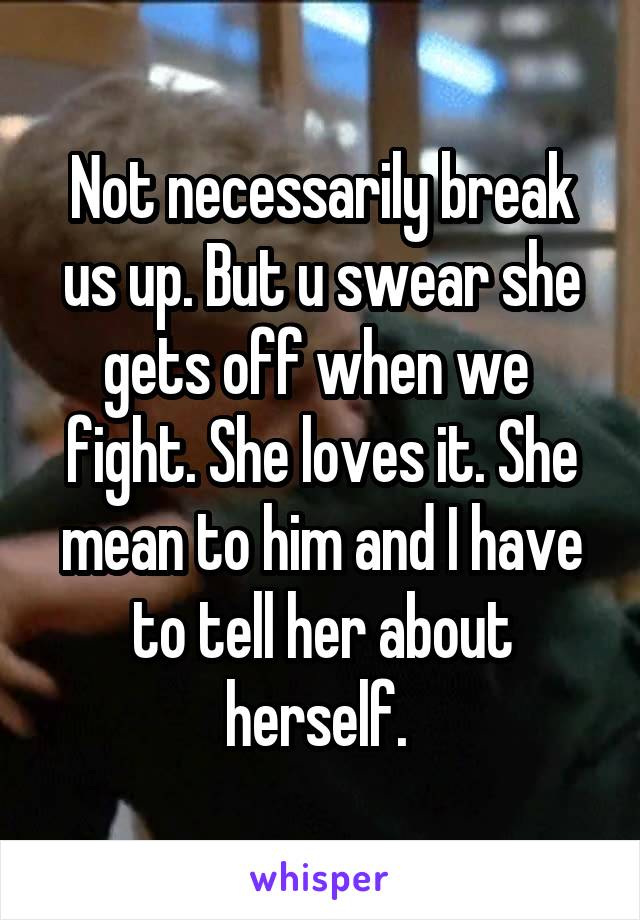 Not necessarily break us up. But u swear she gets off when we  fight. She loves it. She mean to him and I have to tell her about herself. 