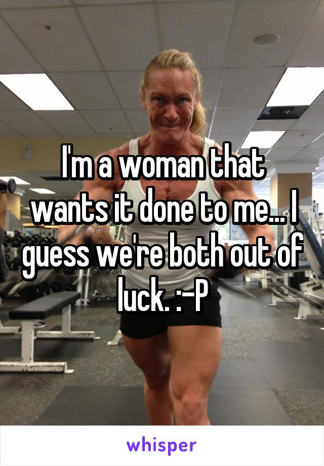 I'm a woman that wants it done to me... I guess we're both out of luck. :-P