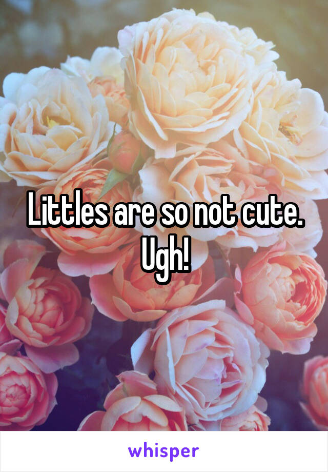 Littles are so not cute. Ugh!