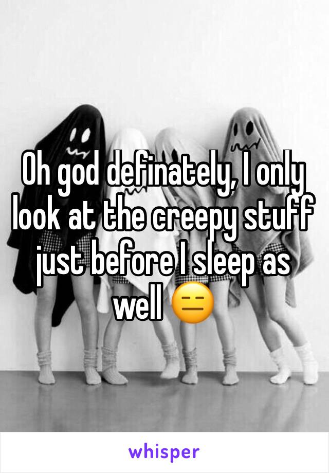 Oh god definately, I only look at the creepy stuff just before I sleep as well 😑