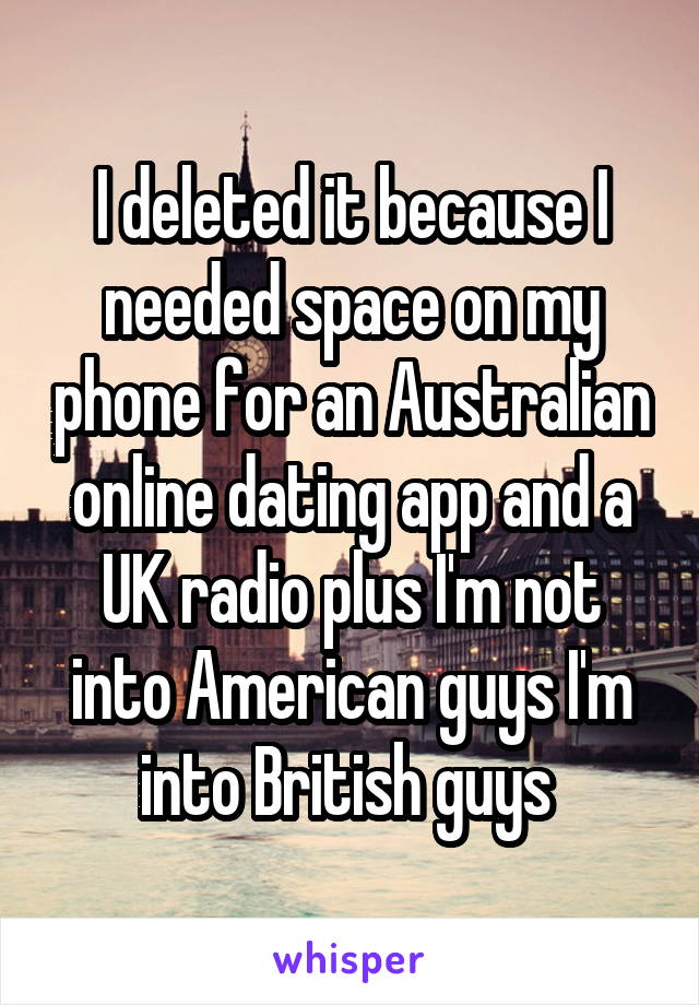 I deleted it because I needed space on my phone for an Australian online dating app and a UK radio plus I'm not into American guys I'm into British guys 