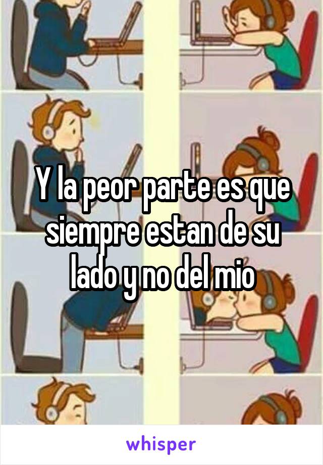 Y la peor parte es que siempre estan de su lado y no del mio