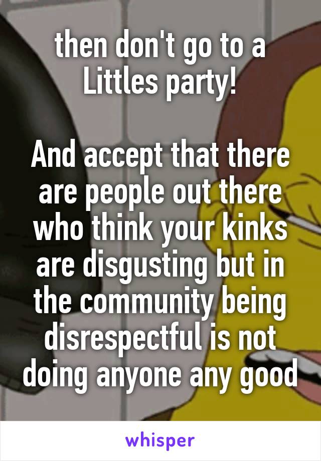 then don't go to a Littles party!

And accept that there are people out there who think your kinks are disgusting but in the community being disrespectful is not doing anyone any good 