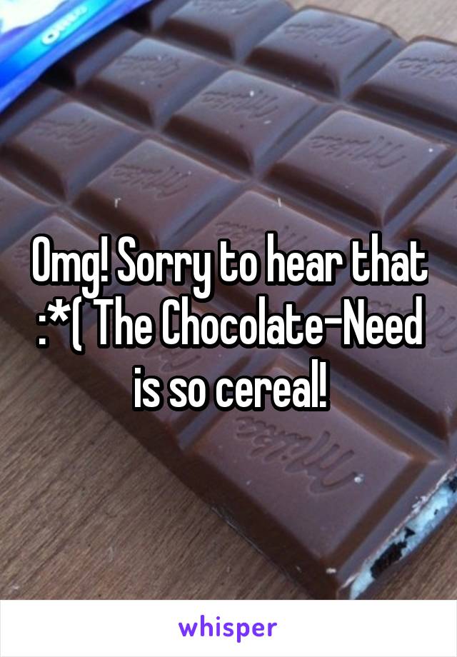 Omg! Sorry to hear that :*( The Chocolate-Need is so cereal!