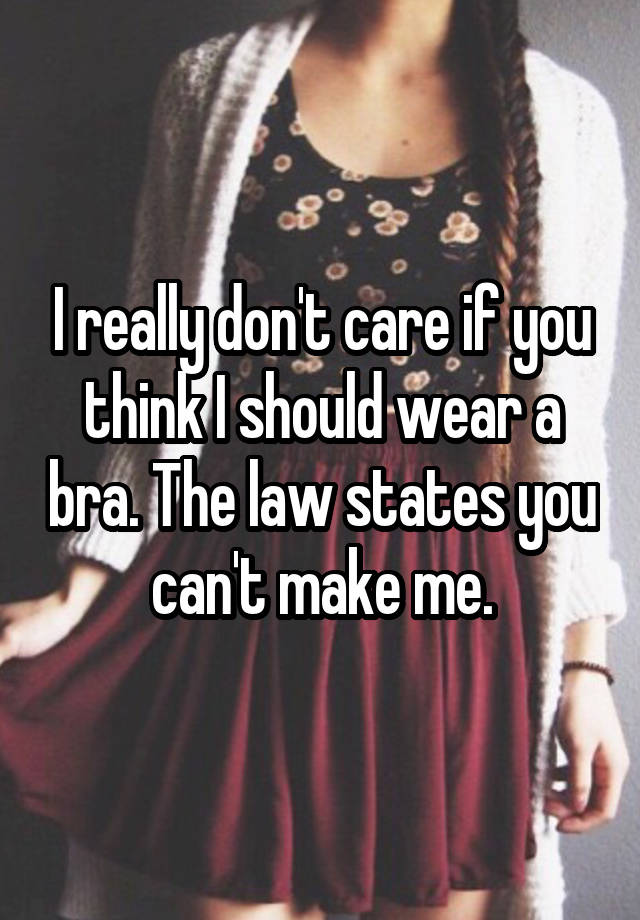 I really don't care if you think I should wear a bra. The law states you can't make me.