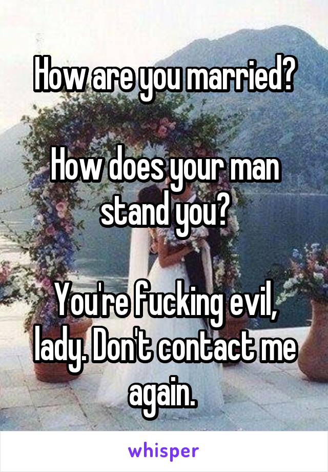 How are you married?

How does your man stand you?

You're fucking evil, lady. Don't contact me again. 