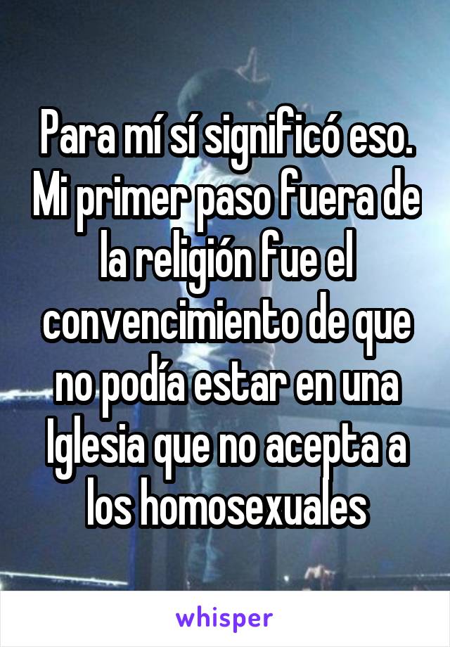 Para mí sí significó eso. Mi primer paso fuera de la religión fue el convencimiento de que no podía estar en una Iglesia que no acepta a los homosexuales