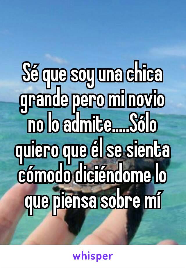 Sé que soy una chica grande pero mi novio no lo admite.....Sólo quiero que él se sienta cómodo diciéndome lo que piensa sobre mí