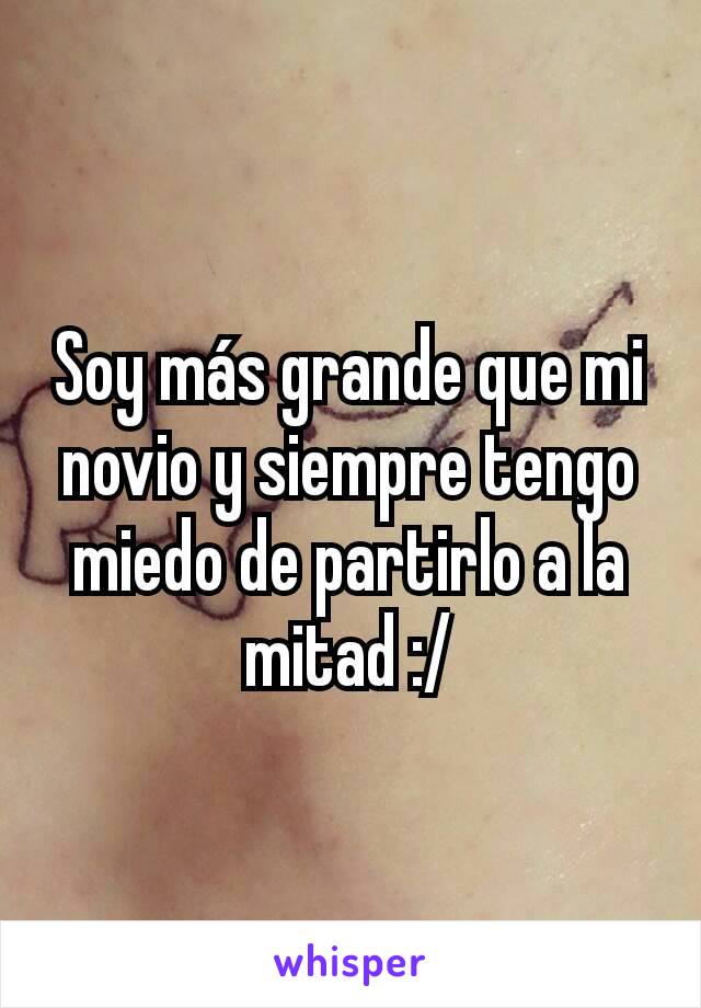 Soy más grande que mi novio y siempre tengo miedo de partirlo a la mitad :/