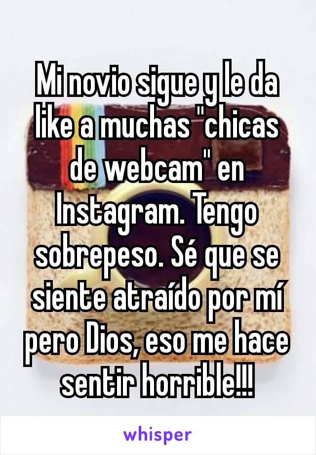 Mi novio sigue y le da like a muchas "chicas de webcam" en Instagram. Tengo sobrepeso. Sé que se siente atraído por mí pero Dios, eso me hace sentir horrible!!!