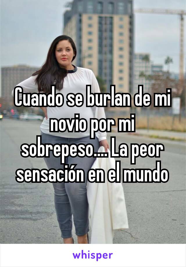 Cuando se burlan de mi novio por mi sobrepeso.... La peor sensación en el mundo