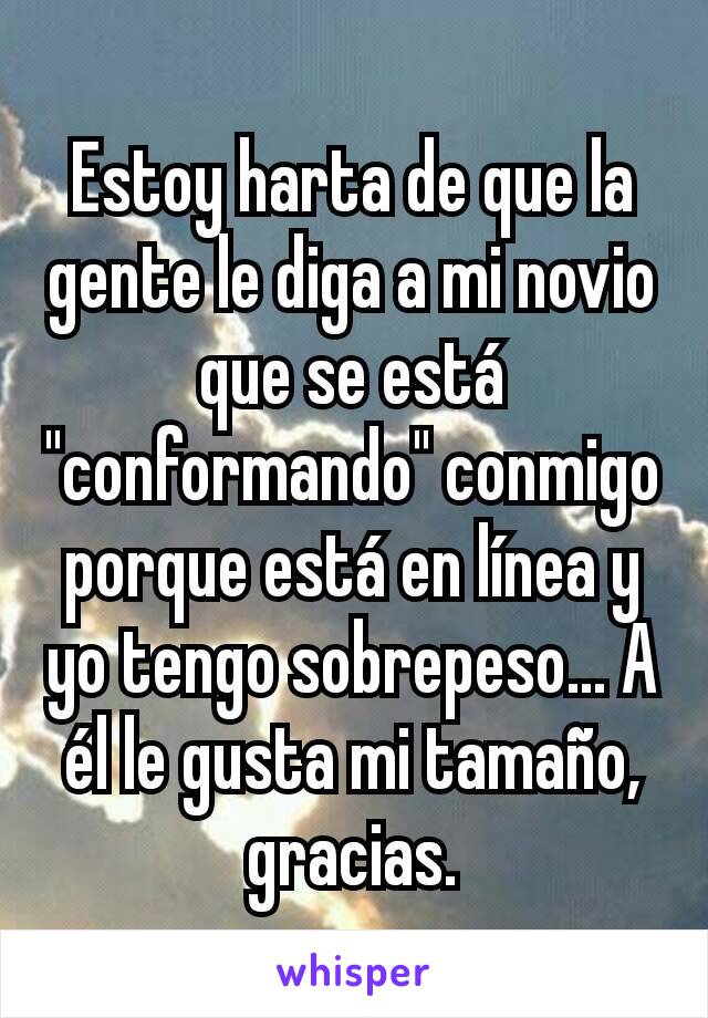 Estoy harta de que la gente le diga a mi novio que se está "conformando" conmigo porque está en línea y yo tengo sobrepeso... A él le gusta mi tamaño, gracias.