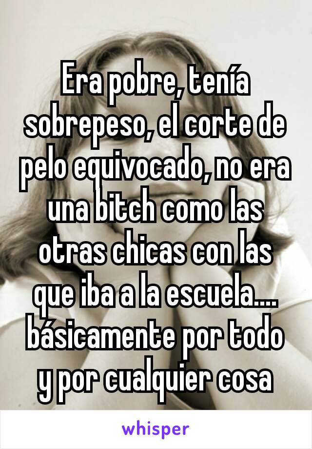 Era pobre, tenía sobrepeso, el corte de pelo equivocado, no era una bitch como las otras chicas con las que iba a la escuela.... básicamente por todo y por cualquier cosa