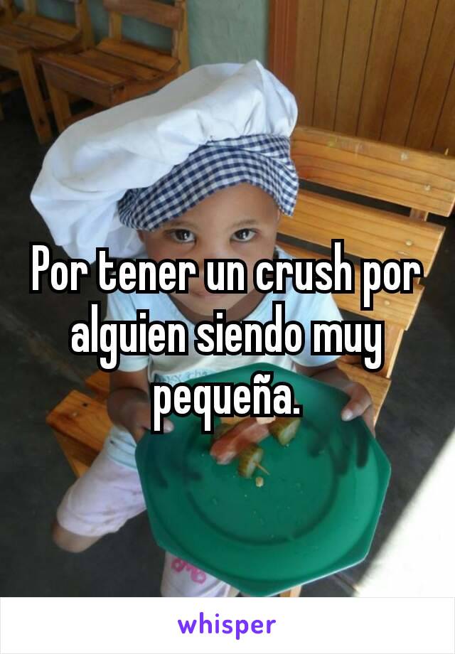 Por tener un crush por alguien siendo muy pequeña.