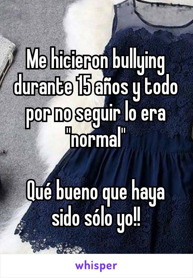 Me hicieron bullying durante 15 años y todo por no seguir lo era "normal"

Qué bueno que haya sido sólo yo!!