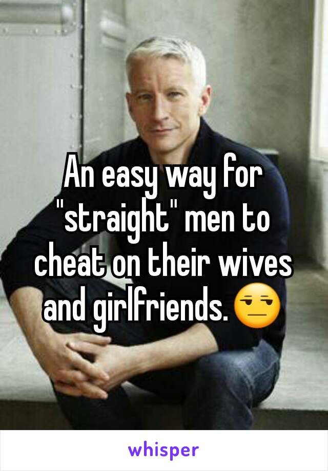 An easy way for "straight" men to cheat on their wives and girlfriends.😒