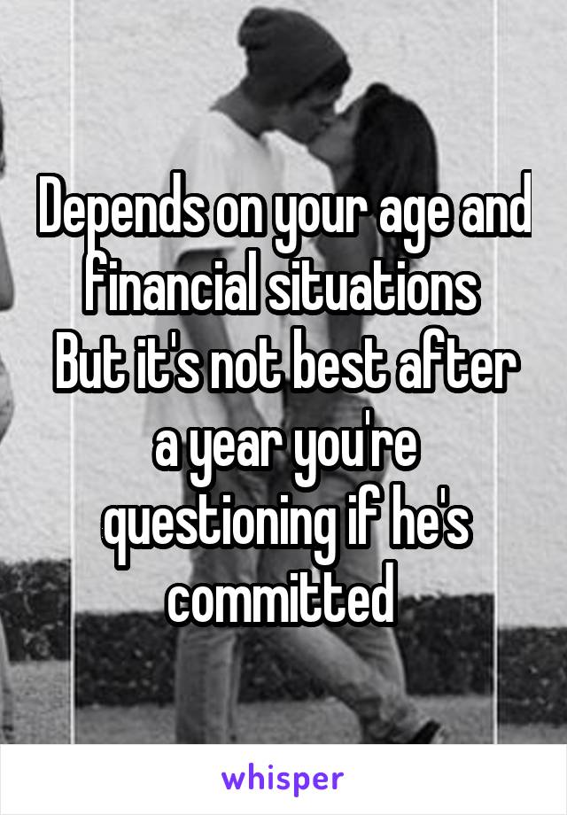 Depends on your age and financial situations 
But it's not best after a year you're questioning if he's committed 