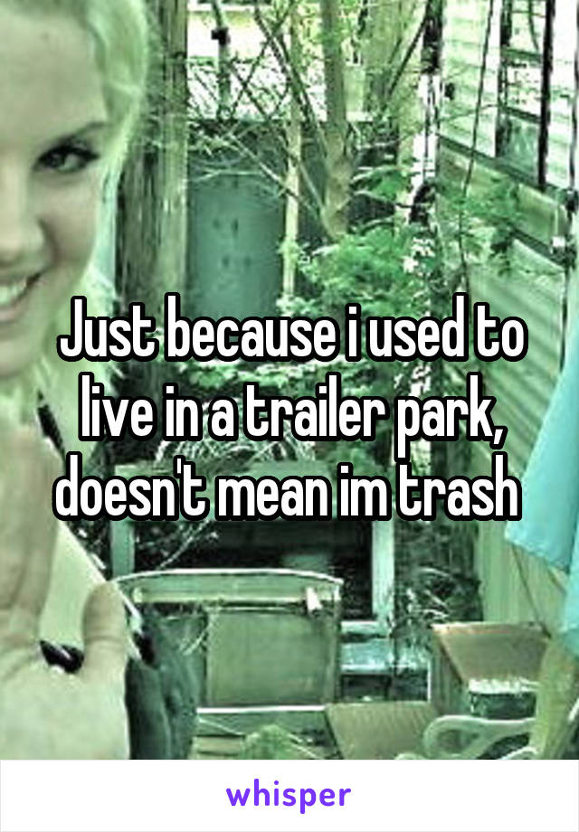 Just because i used to live in a trailer park, doesn't mean im trash 