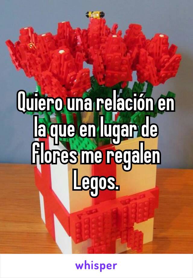 Quiero una relación en la que en lugar de flores me regalen Legos.