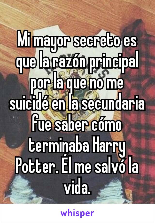 Mi mayor secreto es que la razón principal por la que no me suicidé en la secundaria fue saber cómo terminaba Harry Potter. Él me salvó la vida.