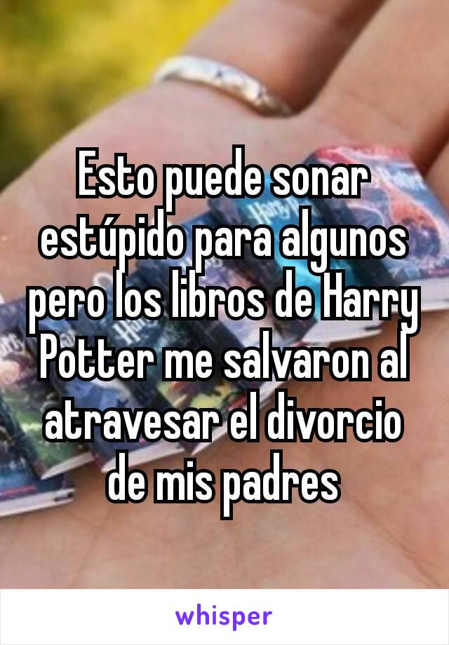 Esto puede sonar estúpido para algunos pero los libros de Harry Potter me salvaron al atravesar el divorcio de mis padres