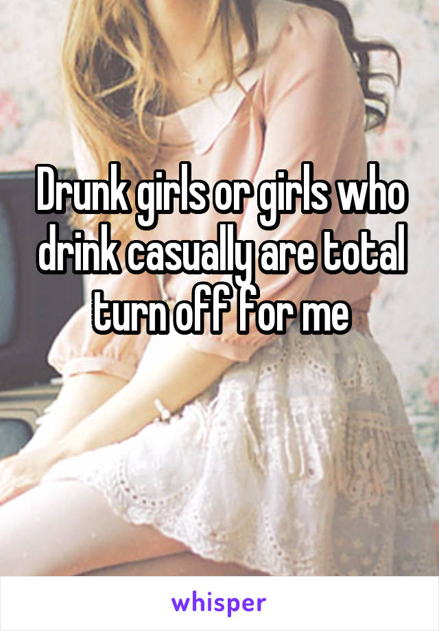 Drunk girls or girls who drink casually are total turn off for me


