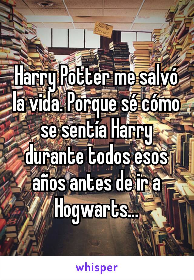 Harry Potter me salvó la vida. Porque sé cómo se sentía Harry durante todos esos años antes de ir a Hogwarts...