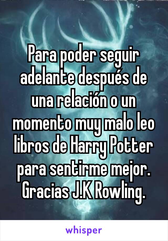 Para poder seguir adelante después de una relación o un momento muy malo leo libros de Harry Potter para sentirme mejor. Gracias J.K Rowling.