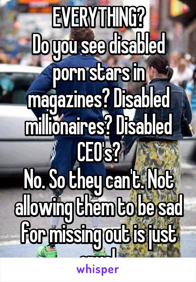 EVERYTHING?
Do you see disabled porn stars in magazines? Disabled millionaires? Disabled CEO's?
No. So they can't. Not allowing them to be sad for missing out is just cruel.