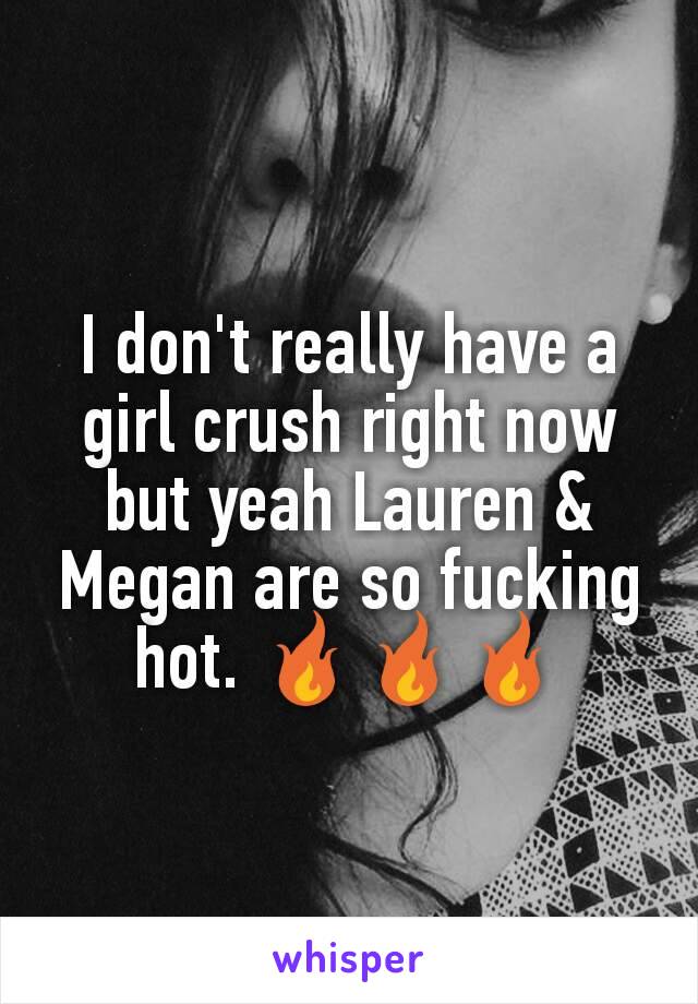 I don't really have a girl crush right now but yeah Lauren & Megan are so fucking hot. 🔥🔥🔥