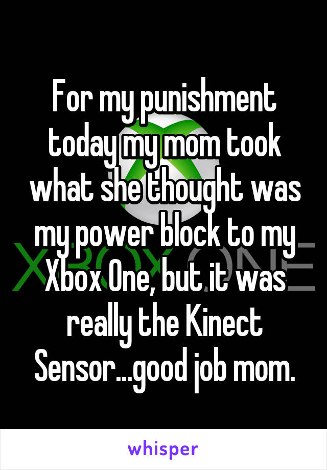 For my punishment today my mom took what she thought was my power block to my Xbox One, but it was really the Kinect Sensor...good job mom.