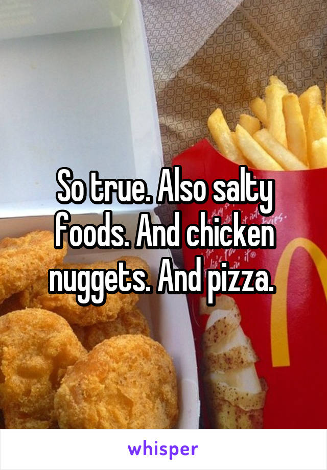 So true. Also salty foods. And chicken nuggets. And pizza. 