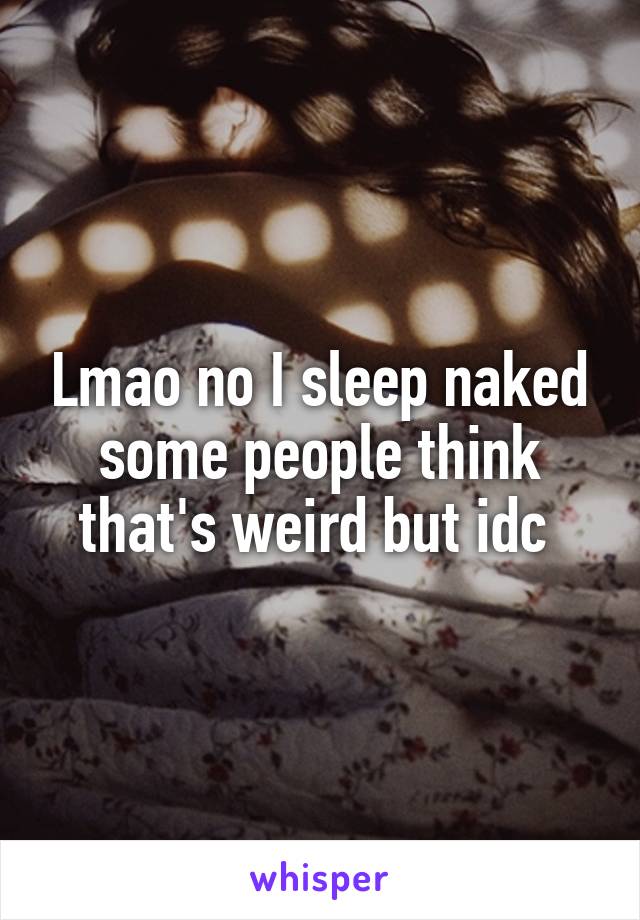 Lmao no I sleep naked some people think that's weird but idc 