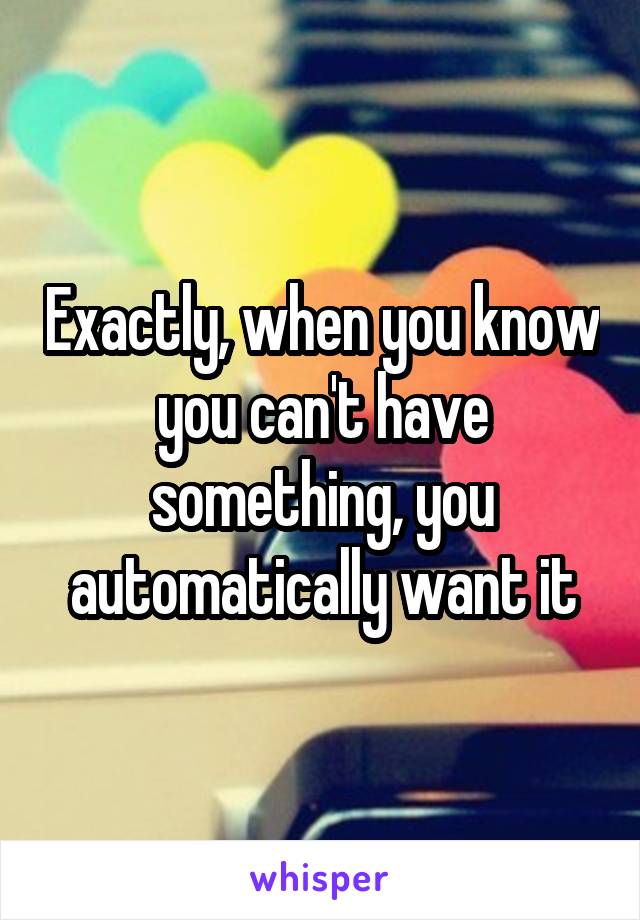 Exactly, when you know you can't have something, you automatically want it