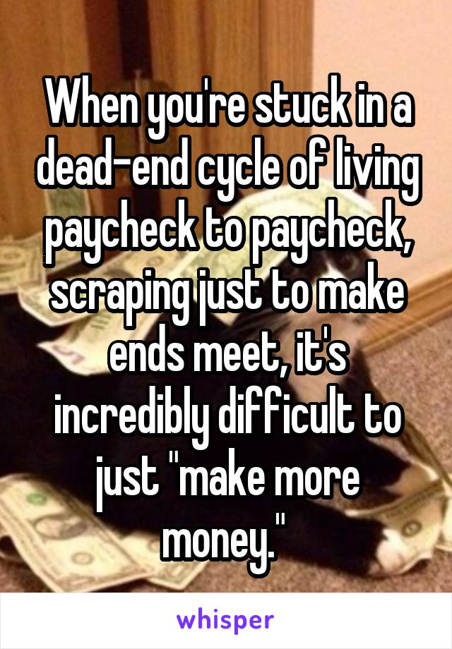 When you're stuck in a dead-end cycle of living paycheck to paycheck, scraping just to make ends meet, it's incredibly difficult to just "make more money." 