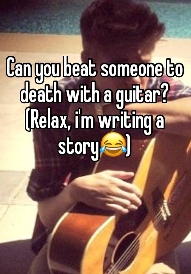 can-you-beat-someone-to-death-with-a-guitar-relax-i-m-writing-a-story