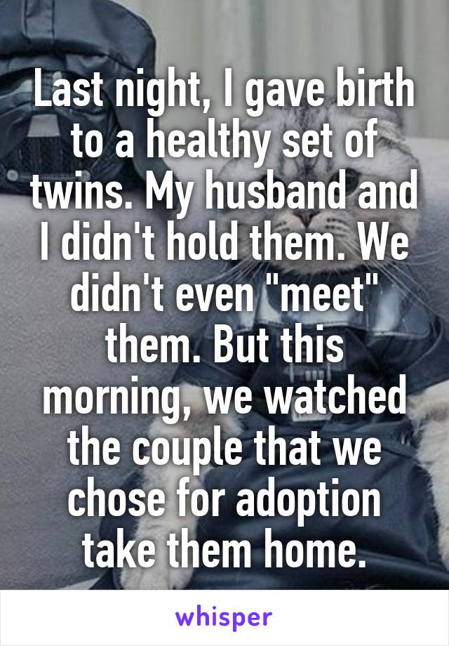Last night, I gave birth to a healthy set of twins. My husband and I didn't hold them. We didn't even "meet" them. But this morning, we watched the couple that we chose for adoption take them home.