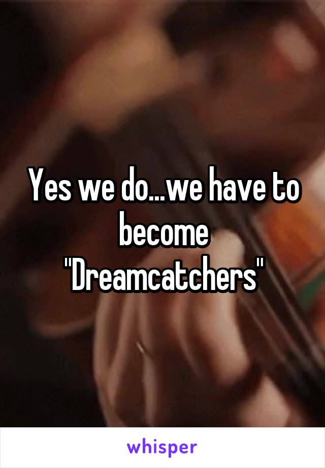 Yes we do...we have to become "Dreamcatchers"