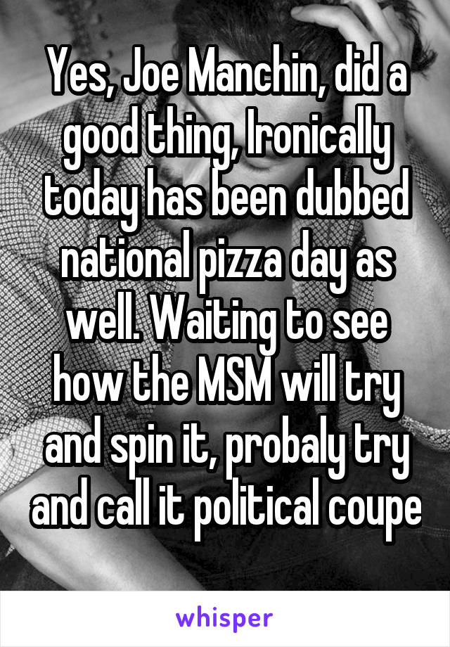 Yes, Joe Manchin, did a good thing, Ironically today has been dubbed national pizza day as well. Waiting to see how the MSM will try and spin it, probaly try and call it political coupe 